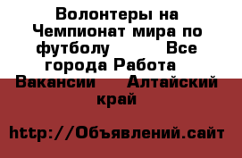 Волонтеры на Чемпионат мира по футболу 2018. - Все города Работа » Вакансии   . Алтайский край